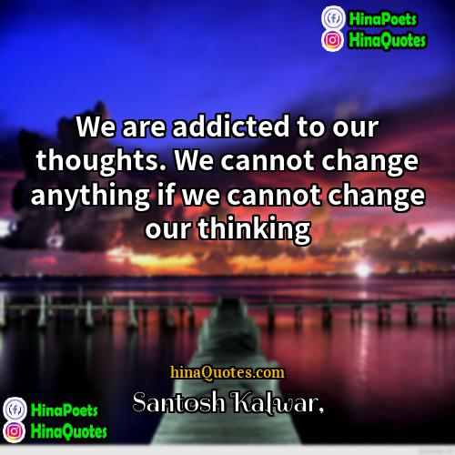 Santosh Kalwar Quotes | We are addicted to our thoughts. We
